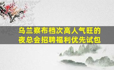 乌兰察布档次高人气旺的夜总会招聘福利优先试包